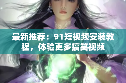 最新推荐：91短视频安装教程，体验更多搞笑视频