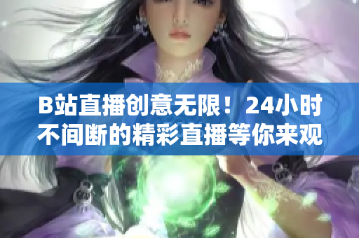 B站直播创意无限！24小时不间断的精彩直播等你来观看