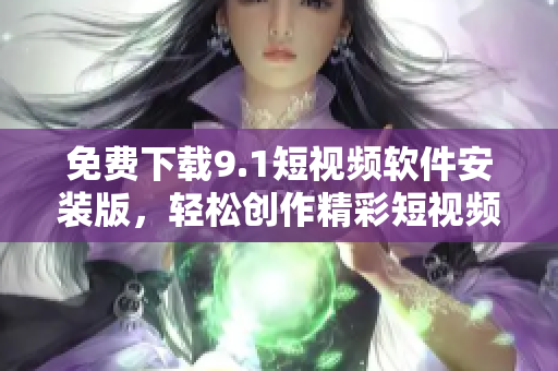 免费下载9.1短视频软件安装版，轻松创作精彩短视频
