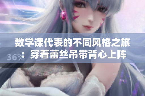 数学课代表的不同风格之旅：穿着蕾丝吊带背心上阵