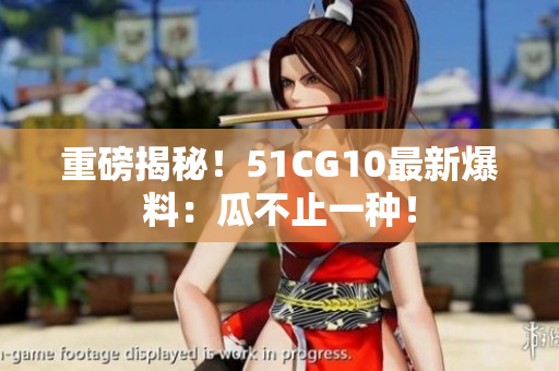 重磅揭秘！51CG10最新爆料：瓜不止一种！