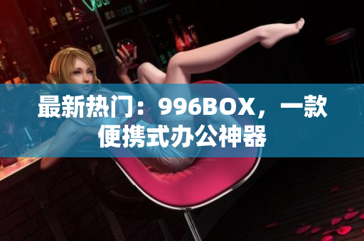 最新热门：996BOX，一款便携式办公神器