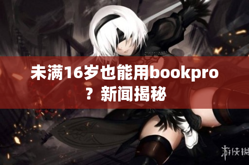 未满16岁也能用bookpro？新闻揭秘