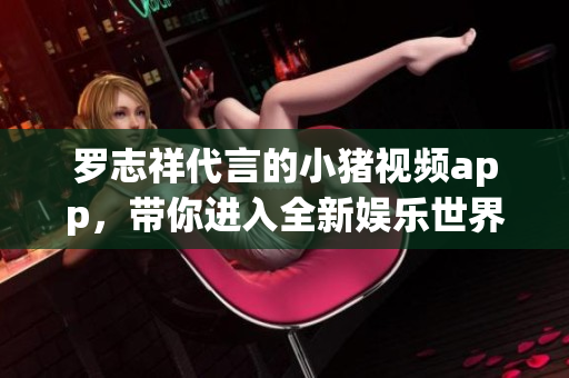 罗志祥代言的小猪视频app，带你进入全新娱乐世界