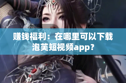 赚钱福利：在哪里可以下载泡芙短视频app？