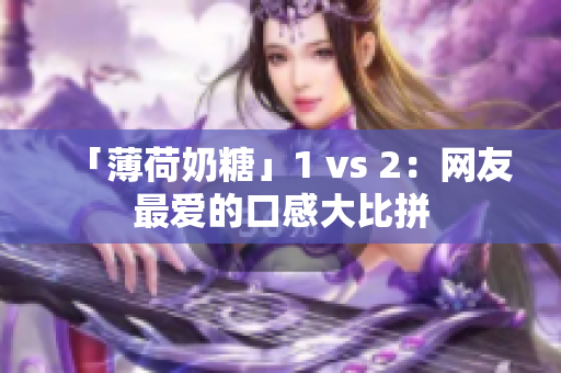 「薄荷奶糖」1 vs 2：网友最爱的口感大比拼