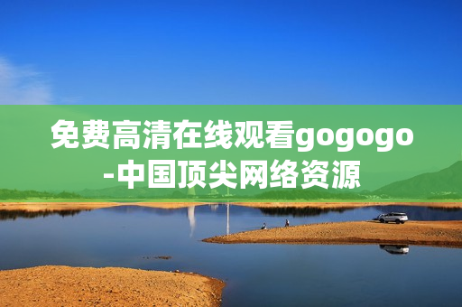 免费高清在线观看gogogo-中国顶尖网络资源