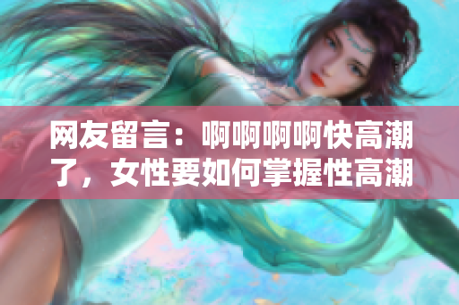 网友留言：啊啊啊啊快高潮了，女性要如何掌握性高潮技巧？
