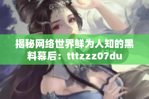 揭秘网络世界鲜为人知的黑料幕后：tttzzz07du