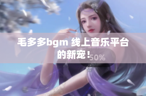 毛多多bgm 线上音乐平台的新宠！