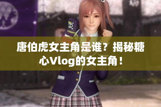 唐伯虎女主角是谁？揭秘糖心Vlog的女主角！