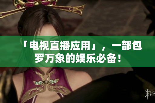 「电视直播应用」，一部包罗万象的娱乐必备！
