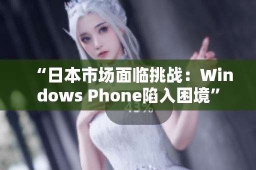 “日本市场面临挑战：Windows Phone陷入困境”