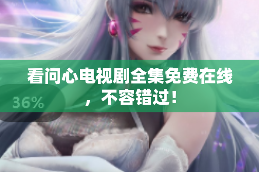 看问心电视剧全集免费在线，不容错过！