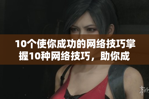 10个使你成功的网络技巧掌握10种网络技巧，助你成功！
