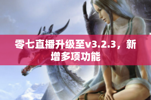 零七直播升级至v3.2.3，新增多项功能