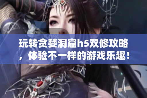 玩转贪婪洞窟h5双修攻略，体验不一样的游戏乐趣！