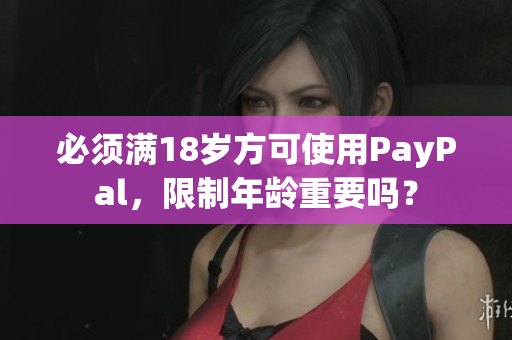必须满18岁方可使用PayPal，限制年龄重要吗？