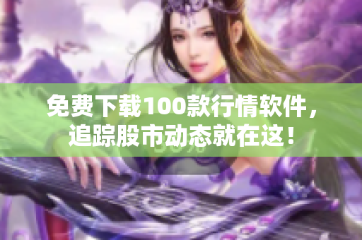 免费下载100款行情软件，追踪股市动态就在这！