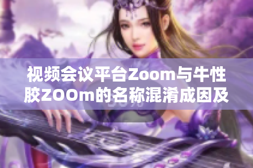 视频会议平台Zoom与牛性胶ZOOm的名称混淆成因及应对措施