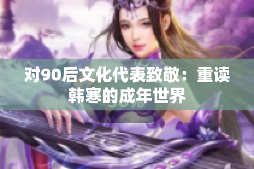 对90后文化代表致敬：重读韩寒的成年世界