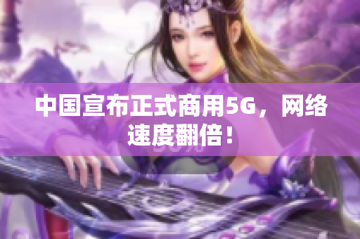 中国宣布正式商用5G，网络速度翻倍！