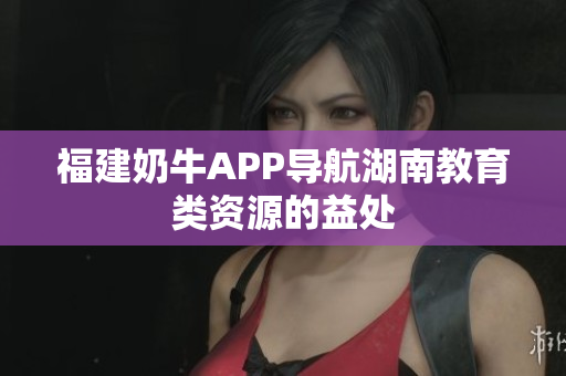 福建奶牛APP导航湖南教育类资源的益处