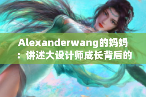 Alexanderwang的妈妈：讲述大设计师成长背后的故事