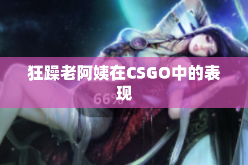 狂躁老阿姨在CSGO中的表现