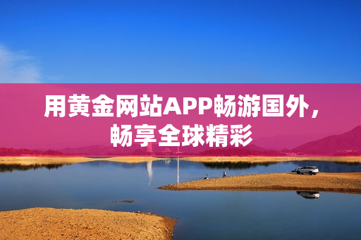 用黄金网站APP畅游国外，畅享全球精彩