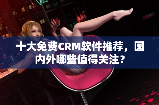 十大免费CRM软件推荐，国内外哪些值得关注？