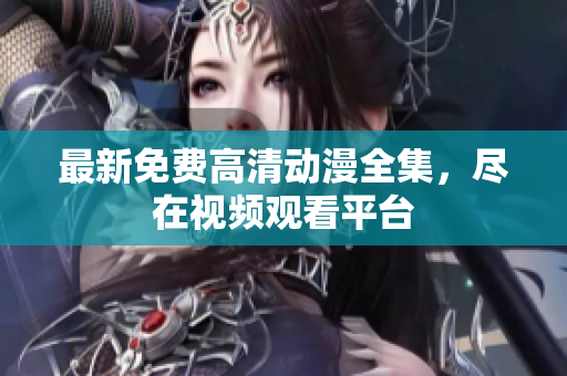 最新免费高清动漫全集，尽在视频观看平台
