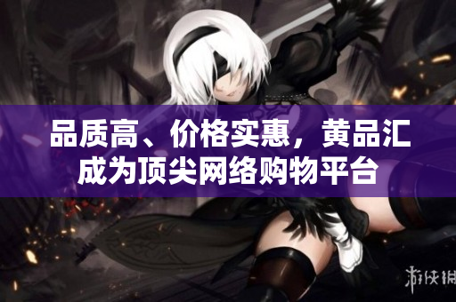 品质高、价格实惠，黄品汇成为顶尖网络购物平台