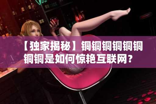 【独家揭秘】铜铜铜铜铜铜铜铜是如何惊艳互联网？