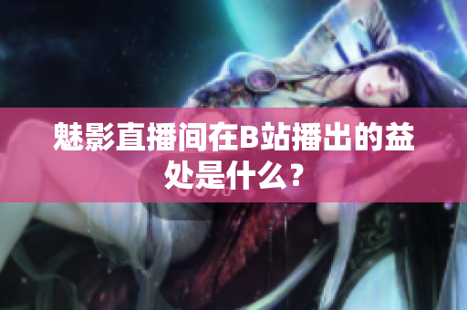 魅影直播间在B站播出的益处是什么？
