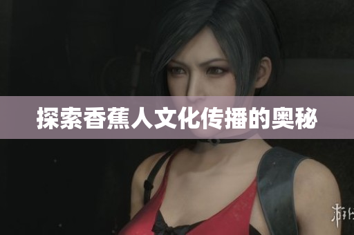探索香蕉人文化传播的奥秘