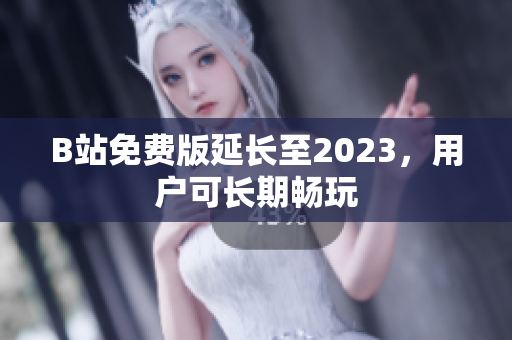 B站免费版延长至2023，用户可长期畅玩