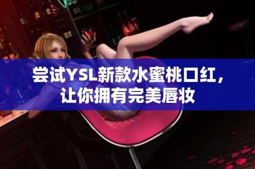 尝试YSL新款水蜜桃口红，让你拥有完美唇妆