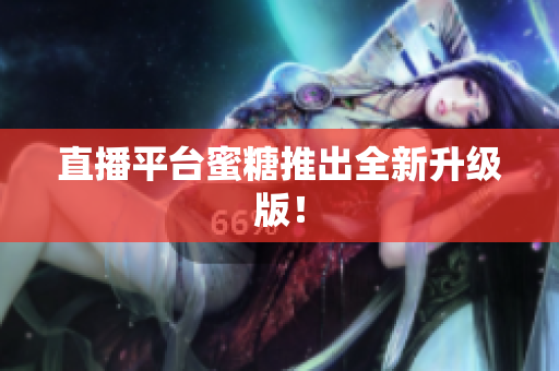 直播平台蜜糖推出全新升级版！