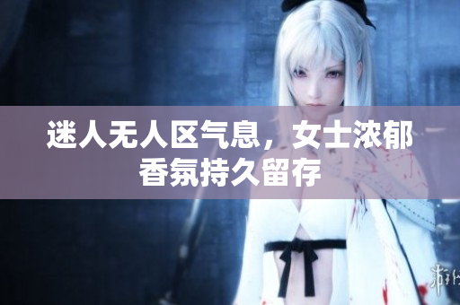 迷人无人区气息，女士浓郁香氛持久留存