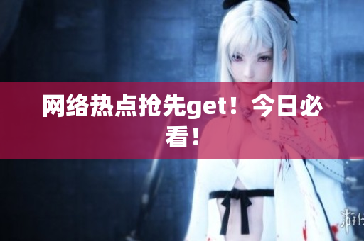 网络热点抢先get！今日必看！