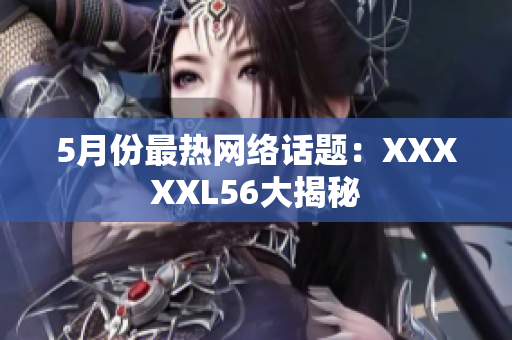 5月份最热网络话题：XXXXXL56大揭秘