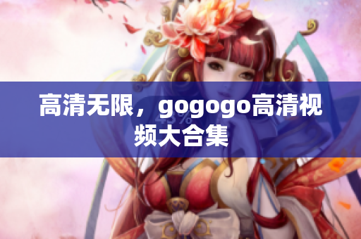 高清无限，gogogo高清视频大合集