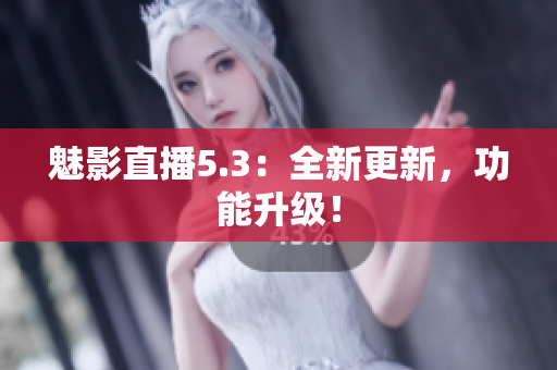 魅影直播5.3：全新更新，功能升级！