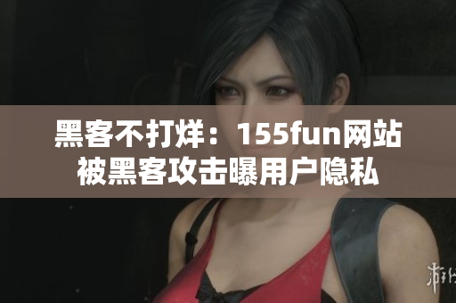 黑客不打烊：155fun网站被黑客攻击曝用户隐私