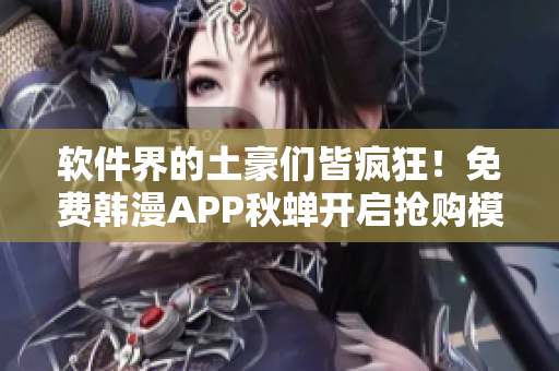 软件界的土豪们皆疯狂！免费韩漫APP秋蝉开启抢购模式