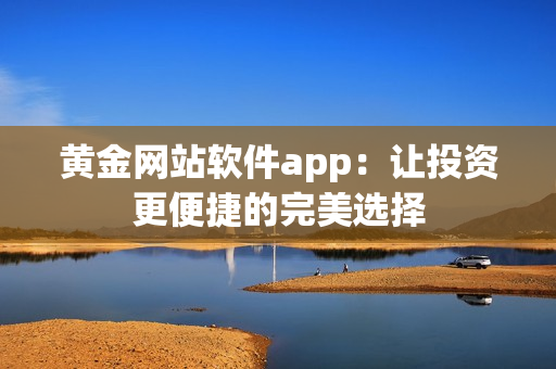 黄金网站软件app：让投资更便捷的完美选择