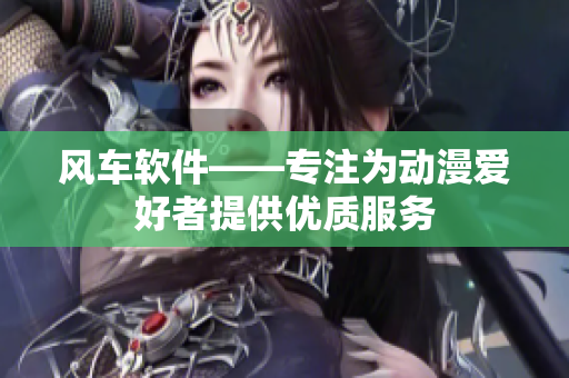 风车软件——专注为动漫爱好者提供优质服务