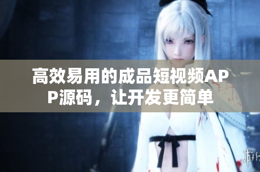 高效易用的成品短视频APP源码，让开发更简单