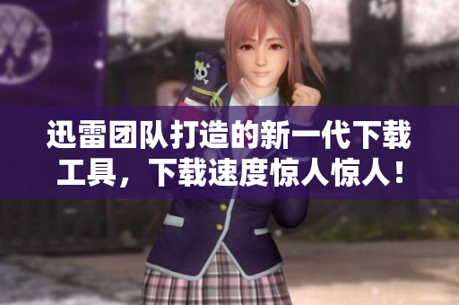 迅雷团队打造的新一代下载工具，下载速度惊人惊人！